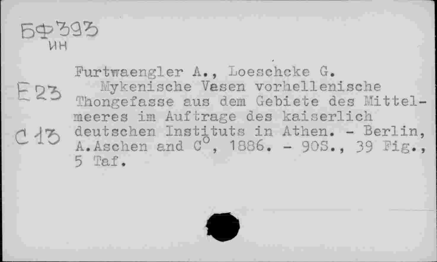 ﻿ин
Purtvaengler А., Loeschcke G.
Mykenische Vasen vorhellenische Thongefasse aus dem Gebiete des Mittelmeeres im Auftrage des kaiserlich deutschen Instituts in Athen. - Berlin, A.Aschen and C°, 1886. - 90S., 39 Big»» 5 Taf.